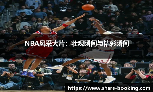 NBA风采大片：壮观瞬间与精彩瞬间